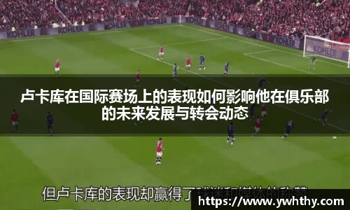 卢卡库在国际赛场上的表现如何影响他在俱乐部的未来发展与转会动态