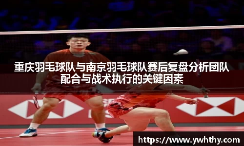 重庆羽毛球队与南京羽毛球队赛后复盘分析团队配合与战术执行的关键因素