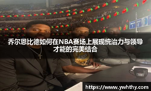 乔尔恩比德如何在NBA赛场上展现统治力与领导才能的完美结合