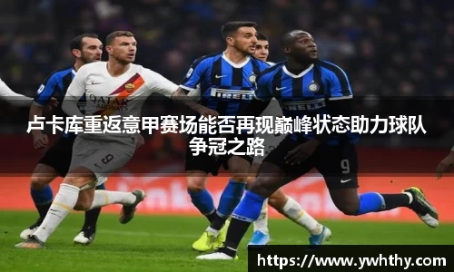 卢卡库重返意甲赛场能否再现巅峰状态助力球队争冠之路