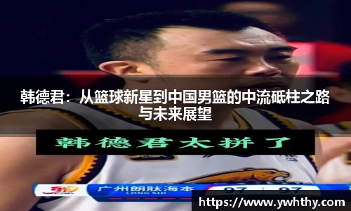 韩德君：从篮球新星到中国男篮的中流砥柱之路与未来展望
