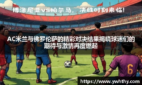 AC米兰与佛罗伦萨的精彩对决结果揭晓球迷们的期待与激情再度燃起
