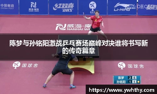 陈梦与孙铭阳激战乒乓赛场巅峰对决谁将书写新的传奇篇章