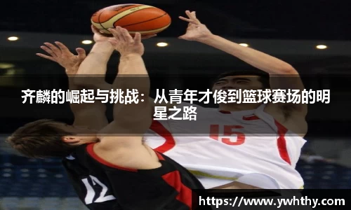 齐麟的崛起与挑战：从青年才俊到篮球赛场的明星之路