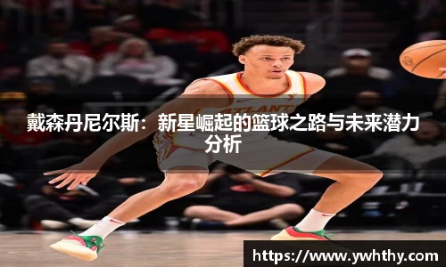 戴森丹尼尔斯：新星崛起的篮球之路与未来潜力分析