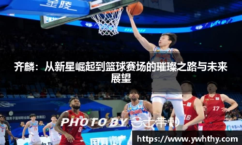 齐麟：从新星崛起到篮球赛场的璀璨之路与未来展望